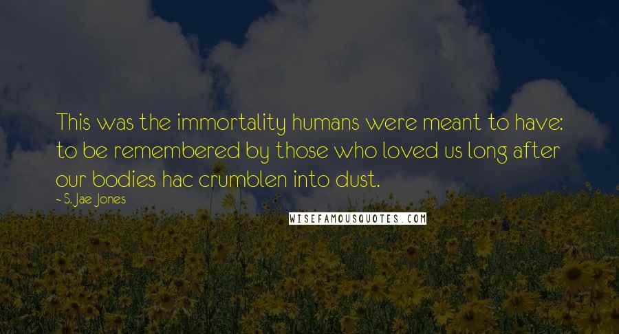 S. Jae-Jones Quotes: This was the immortality humans were meant to have: to be remembered by those who loved us long after our bodies hac crumblen into dust.