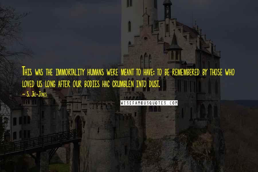 S. Jae-Jones Quotes: This was the immortality humans were meant to have: to be remembered by those who loved us long after our bodies hac crumblen into dust.