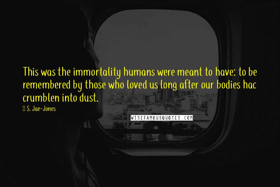 S. Jae-Jones Quotes: This was the immortality humans were meant to have: to be remembered by those who loved us long after our bodies hac crumblen into dust.