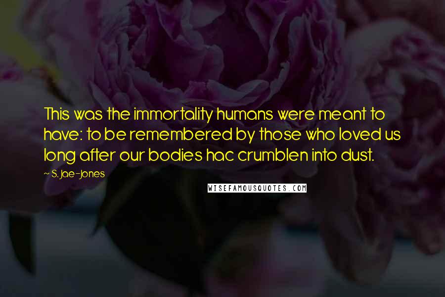 S. Jae-Jones Quotes: This was the immortality humans were meant to have: to be remembered by those who loved us long after our bodies hac crumblen into dust.