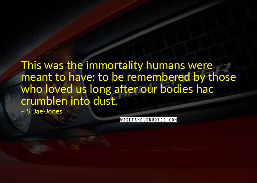 S. Jae-Jones Quotes: This was the immortality humans were meant to have: to be remembered by those who loved us long after our bodies hac crumblen into dust.