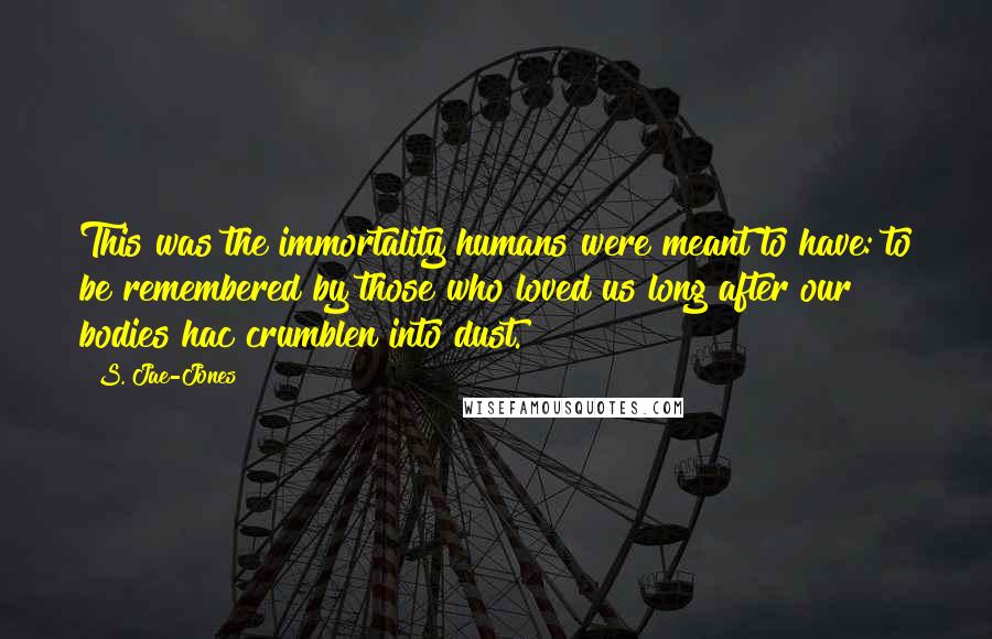 S. Jae-Jones Quotes: This was the immortality humans were meant to have: to be remembered by those who loved us long after our bodies hac crumblen into dust.