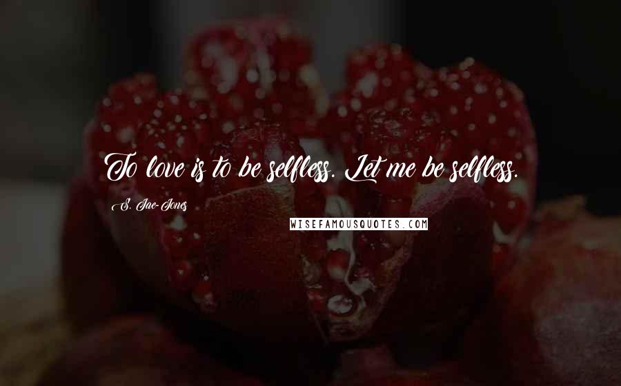 S. Jae-Jones Quotes: To love is to be selfless. Let me be selfless.