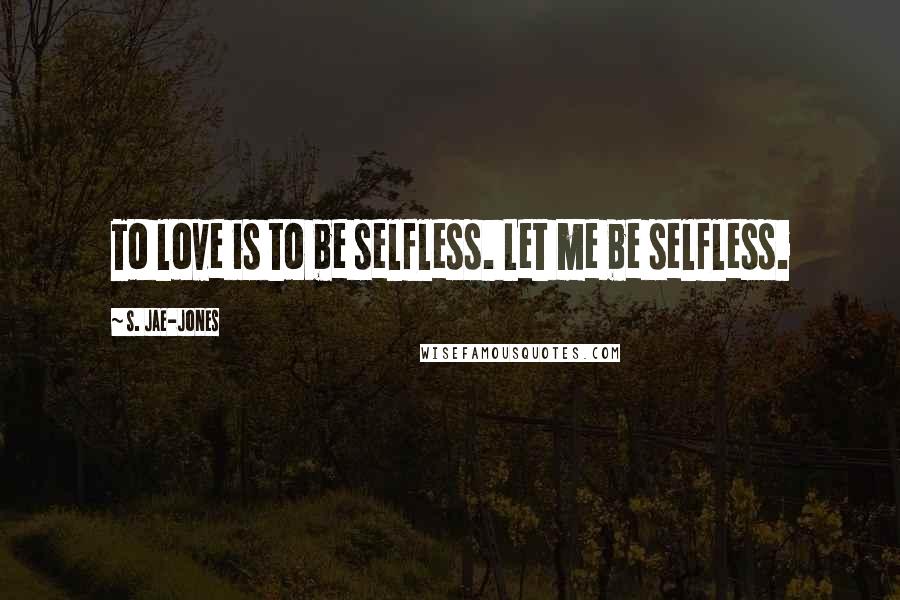 S. Jae-Jones Quotes: To love is to be selfless. Let me be selfless.