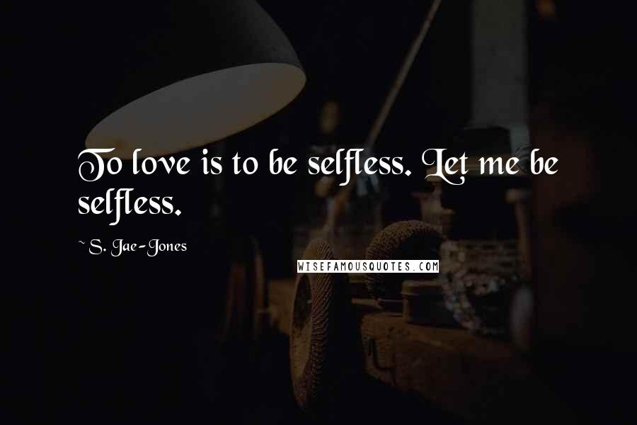 S. Jae-Jones Quotes: To love is to be selfless. Let me be selfless.