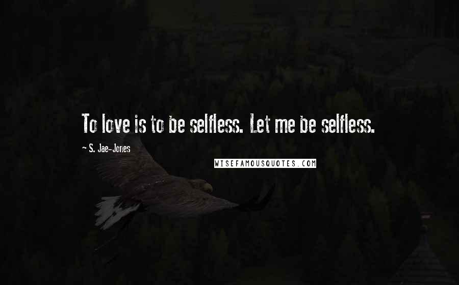 S. Jae-Jones Quotes: To love is to be selfless. Let me be selfless.