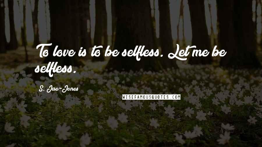 S. Jae-Jones Quotes: To love is to be selfless. Let me be selfless.