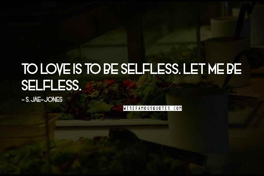 S. Jae-Jones Quotes: To love is to be selfless. Let me be selfless.