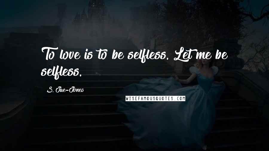 S. Jae-Jones Quotes: To love is to be selfless. Let me be selfless.