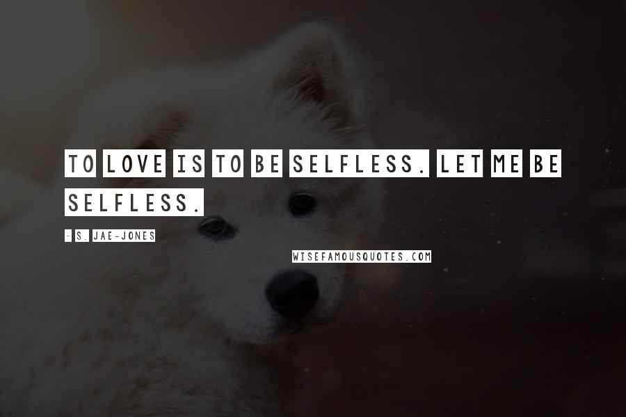 S. Jae-Jones Quotes: To love is to be selfless. Let me be selfless.