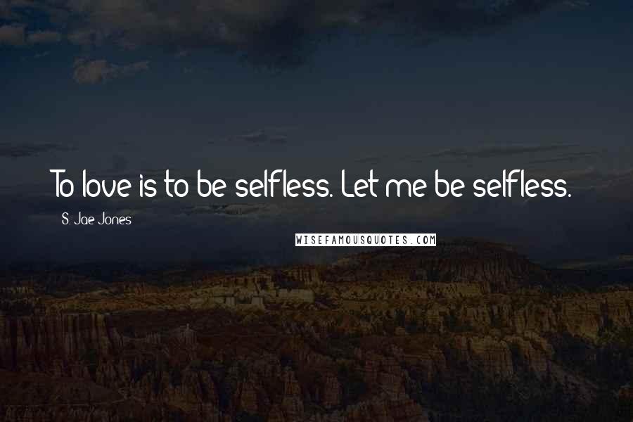 S. Jae-Jones Quotes: To love is to be selfless. Let me be selfless.
