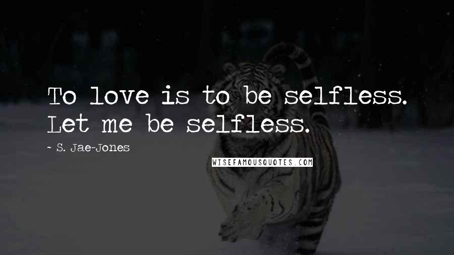 S. Jae-Jones Quotes: To love is to be selfless. Let me be selfless.