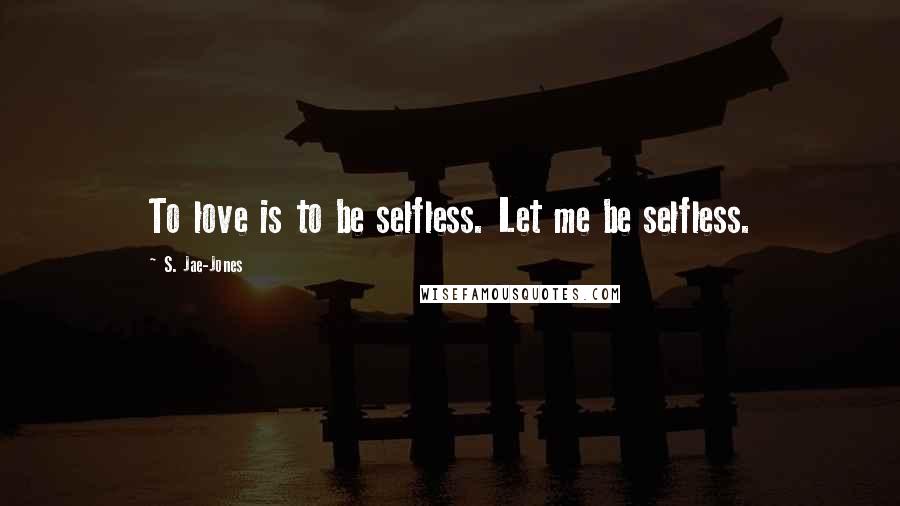 S. Jae-Jones Quotes: To love is to be selfless. Let me be selfless.