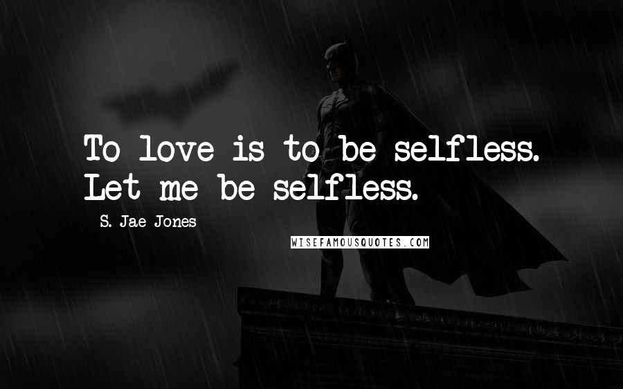 S. Jae-Jones Quotes: To love is to be selfless. Let me be selfless.