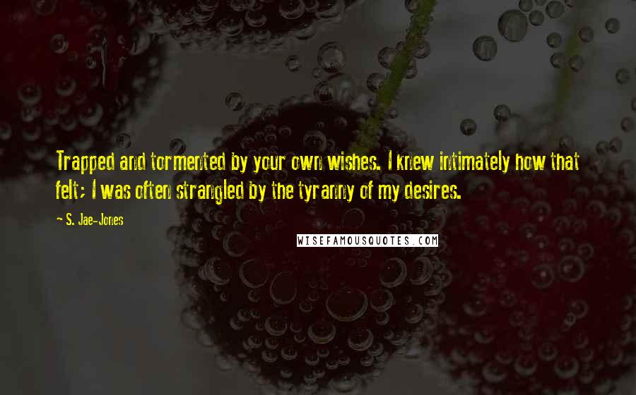 S. Jae-Jones Quotes: Trapped and tormented by your own wishes. I knew intimately how that felt; I was often strangled by the tyranny of my desires.