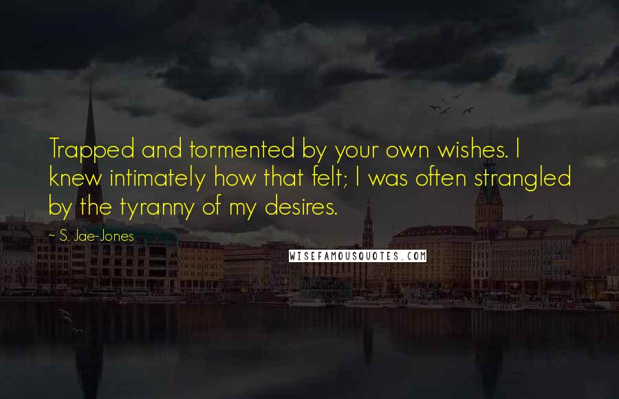 S. Jae-Jones Quotes: Trapped and tormented by your own wishes. I knew intimately how that felt; I was often strangled by the tyranny of my desires.