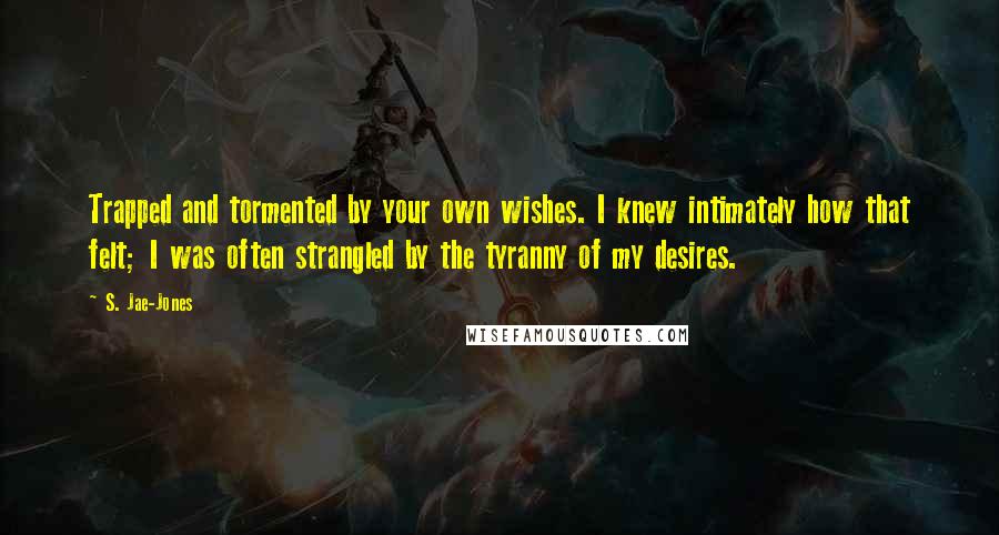 S. Jae-Jones Quotes: Trapped and tormented by your own wishes. I knew intimately how that felt; I was often strangled by the tyranny of my desires.