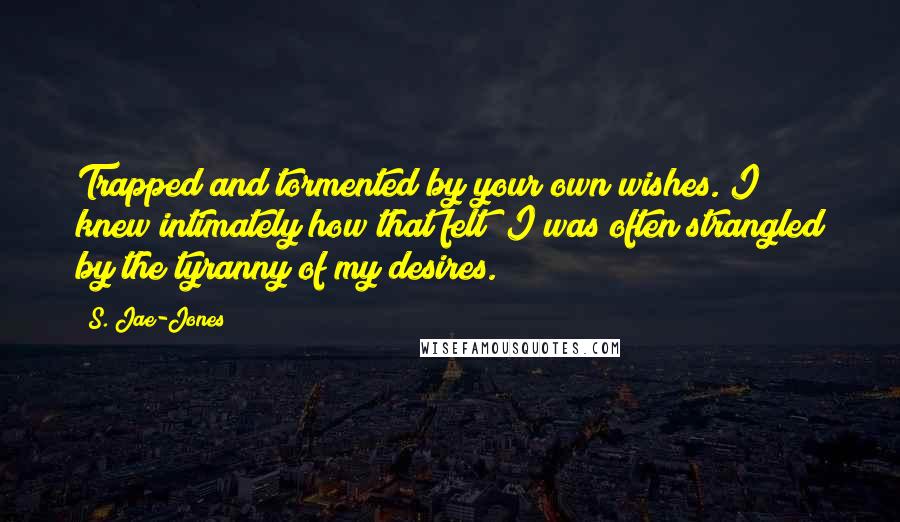 S. Jae-Jones Quotes: Trapped and tormented by your own wishes. I knew intimately how that felt; I was often strangled by the tyranny of my desires.