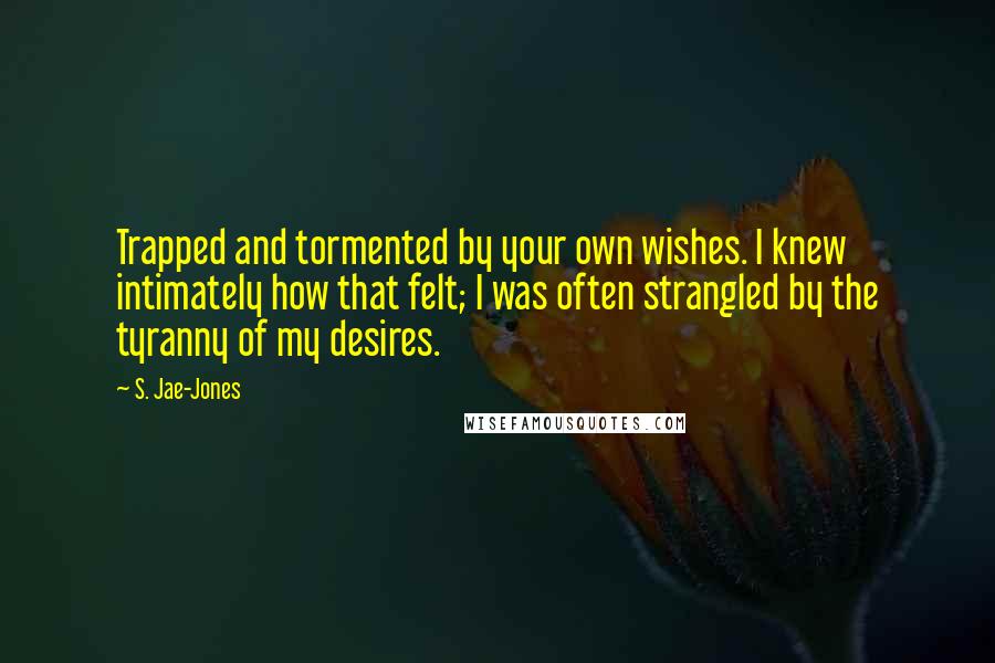 S. Jae-Jones Quotes: Trapped and tormented by your own wishes. I knew intimately how that felt; I was often strangled by the tyranny of my desires.