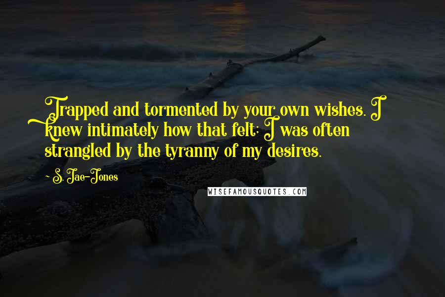 S. Jae-Jones Quotes: Trapped and tormented by your own wishes. I knew intimately how that felt; I was often strangled by the tyranny of my desires.