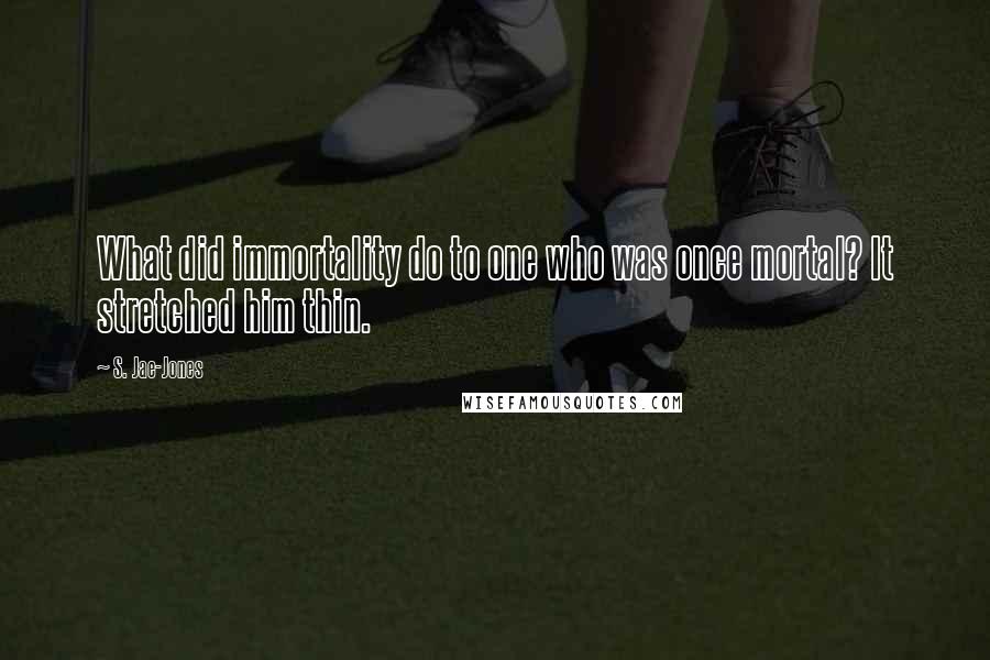 S. Jae-Jones Quotes: What did immortality do to one who was once mortal? It stretched him thin.