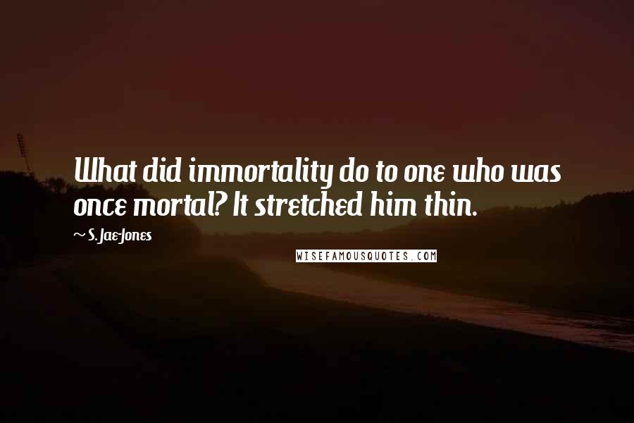 S. Jae-Jones Quotes: What did immortality do to one who was once mortal? It stretched him thin.