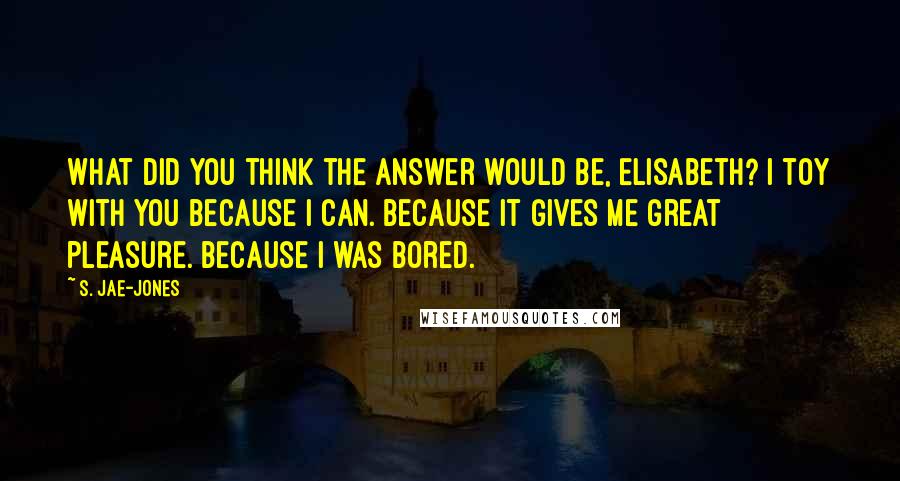 S. Jae-Jones Quotes: What did you think the answer would be, Elisabeth? I toy with you because I can. Because it gives me great pleasure. Because I was bored.