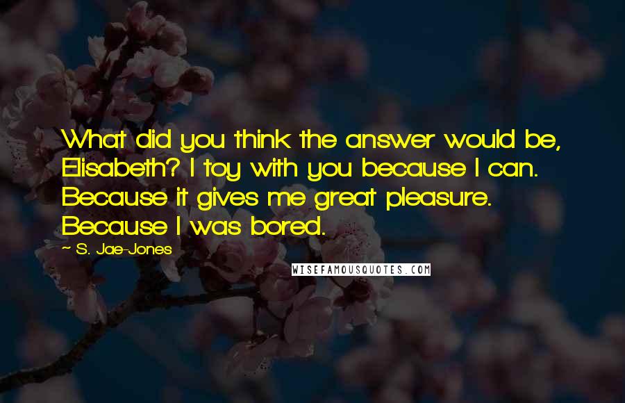 S. Jae-Jones Quotes: What did you think the answer would be, Elisabeth? I toy with you because I can. Because it gives me great pleasure. Because I was bored.