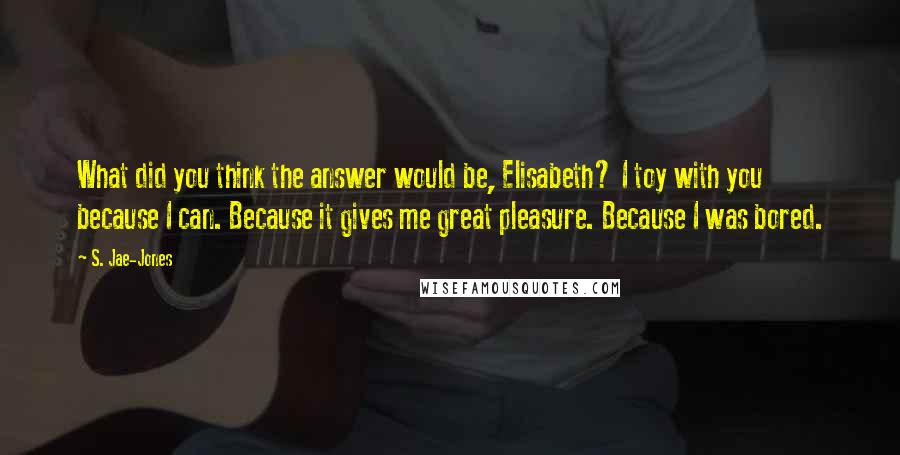 S. Jae-Jones Quotes: What did you think the answer would be, Elisabeth? I toy with you because I can. Because it gives me great pleasure. Because I was bored.