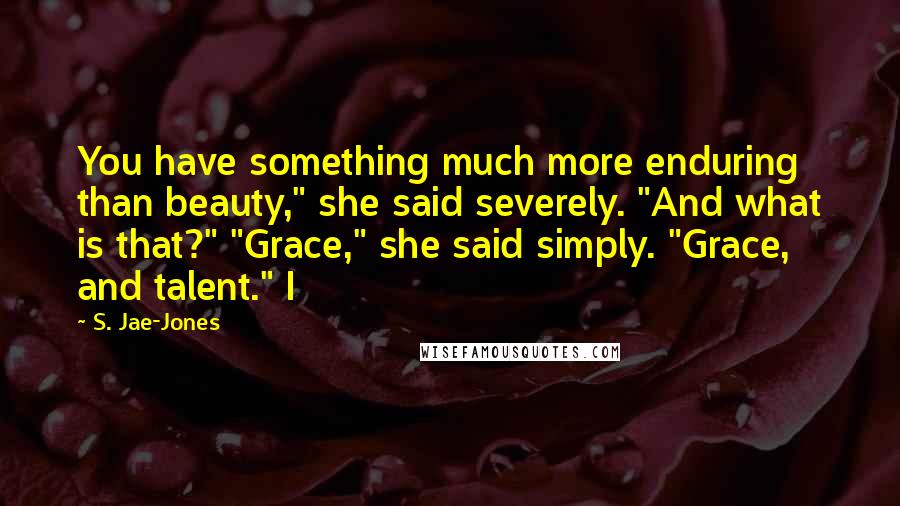 S. Jae-Jones Quotes: You have something much more enduring than beauty," she said severely. "And what is that?" "Grace," she said simply. "Grace, and talent." I