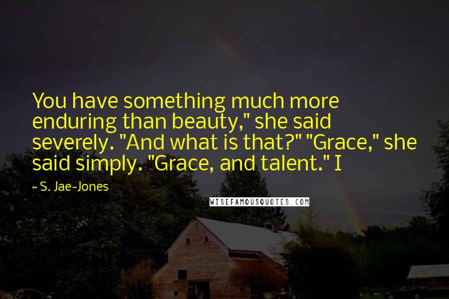 S. Jae-Jones Quotes: You have something much more enduring than beauty," she said severely. "And what is that?" "Grace," she said simply. "Grace, and talent." I