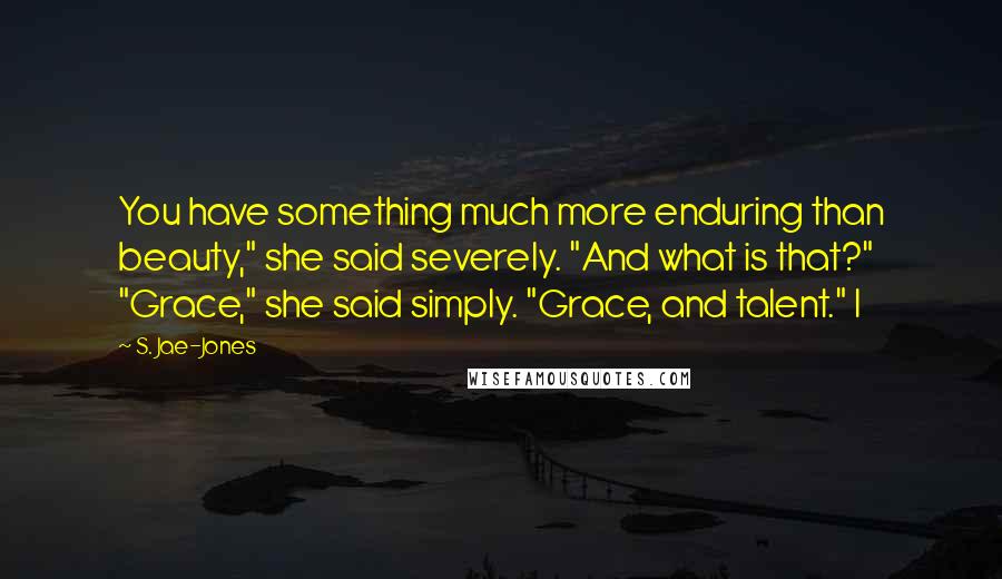 S. Jae-Jones Quotes: You have something much more enduring than beauty," she said severely. "And what is that?" "Grace," she said simply. "Grace, and talent." I