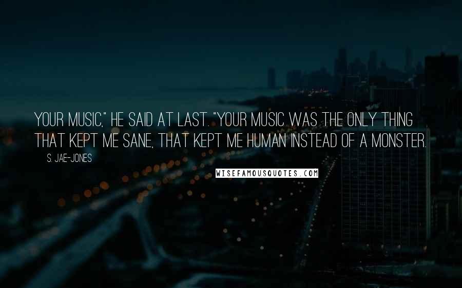 S. Jae-Jones Quotes: Your music," he said at last. "Your music was the only thing that kept me sane, that kept me human instead of a monster.