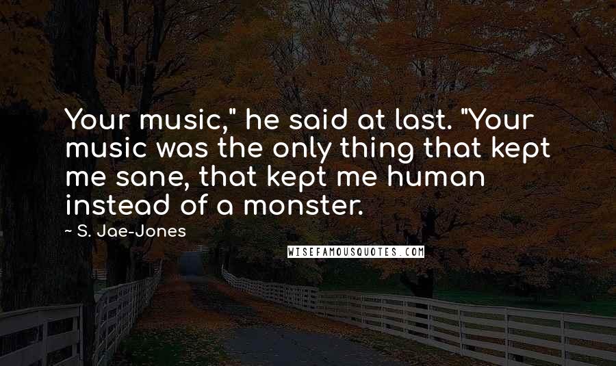 S. Jae-Jones Quotes: Your music," he said at last. "Your music was the only thing that kept me sane, that kept me human instead of a monster.