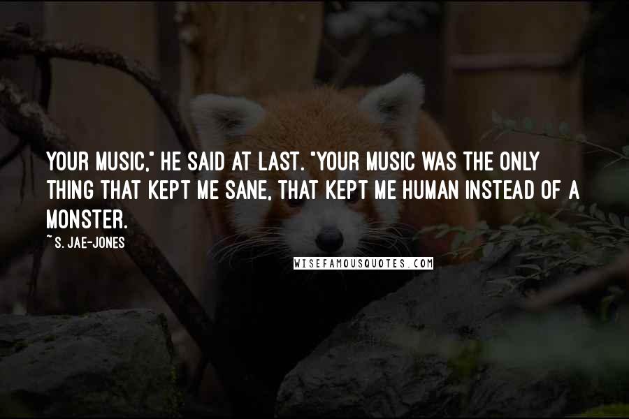 S. Jae-Jones Quotes: Your music," he said at last. "Your music was the only thing that kept me sane, that kept me human instead of a monster.