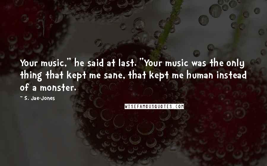 S. Jae-Jones Quotes: Your music," he said at last. "Your music was the only thing that kept me sane, that kept me human instead of a monster.