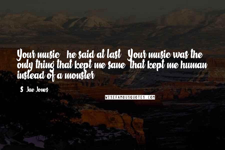 S. Jae-Jones Quotes: Your music," he said at last. "Your music was the only thing that kept me sane, that kept me human instead of a monster.