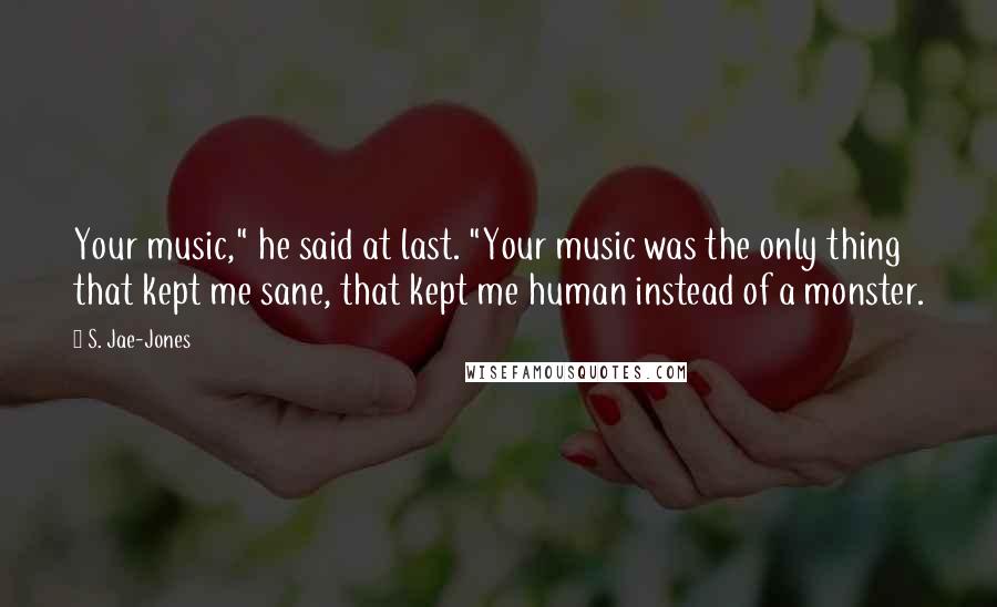 S. Jae-Jones Quotes: Your music," he said at last. "Your music was the only thing that kept me sane, that kept me human instead of a monster.