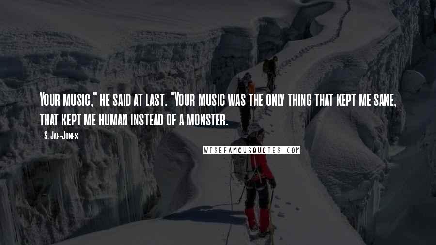 S. Jae-Jones Quotes: Your music," he said at last. "Your music was the only thing that kept me sane, that kept me human instead of a monster.