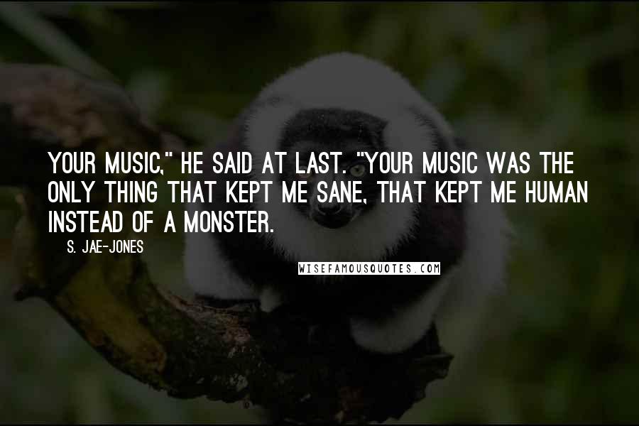 S. Jae-Jones Quotes: Your music," he said at last. "Your music was the only thing that kept me sane, that kept me human instead of a monster.