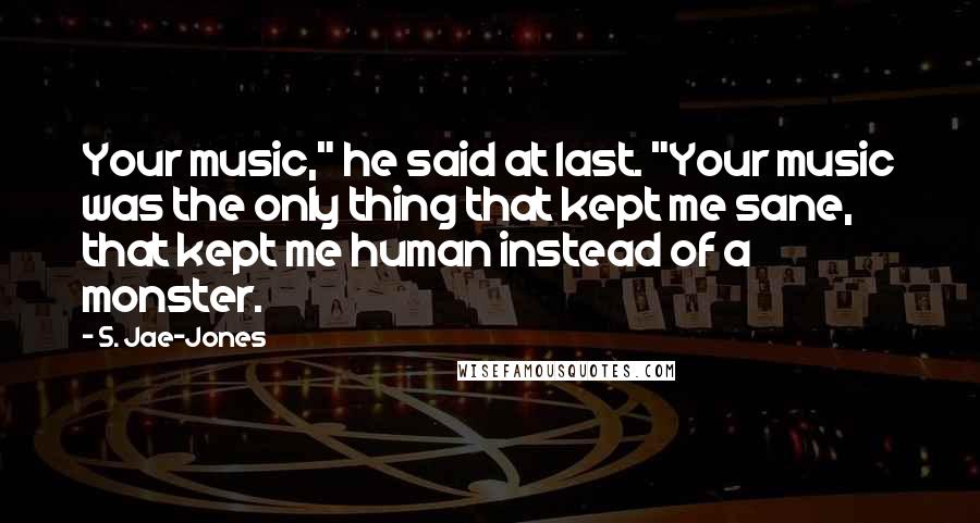 S. Jae-Jones Quotes: Your music," he said at last. "Your music was the only thing that kept me sane, that kept me human instead of a monster.