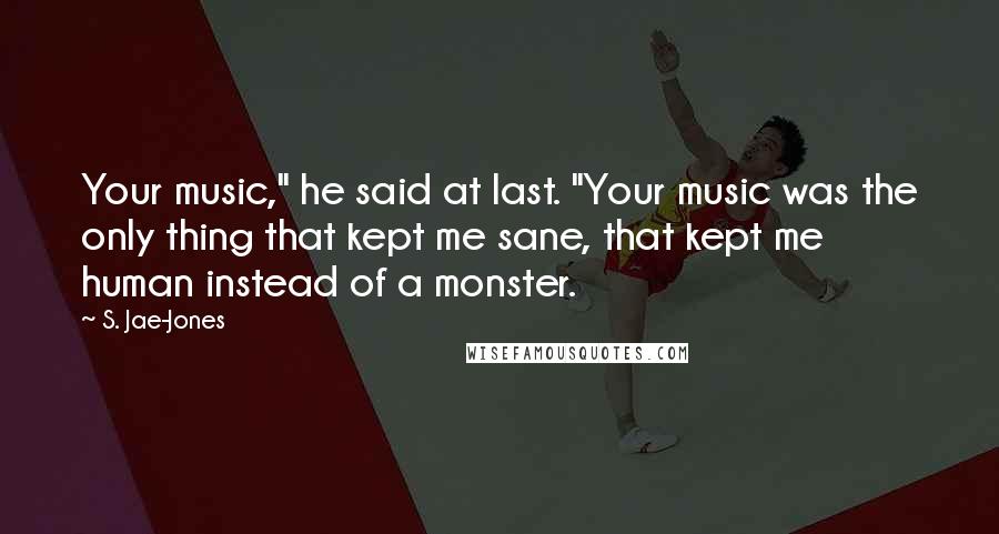 S. Jae-Jones Quotes: Your music," he said at last. "Your music was the only thing that kept me sane, that kept me human instead of a monster.