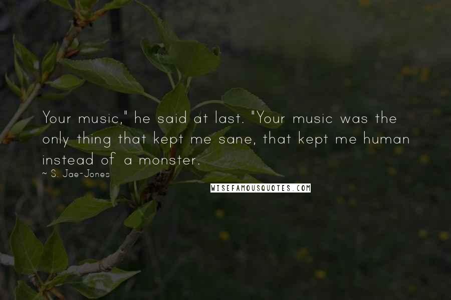 S. Jae-Jones Quotes: Your music," he said at last. "Your music was the only thing that kept me sane, that kept me human instead of a monster.