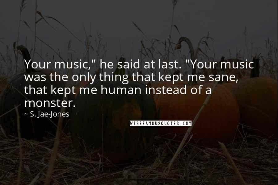 S. Jae-Jones Quotes: Your music," he said at last. "Your music was the only thing that kept me sane, that kept me human instead of a monster.