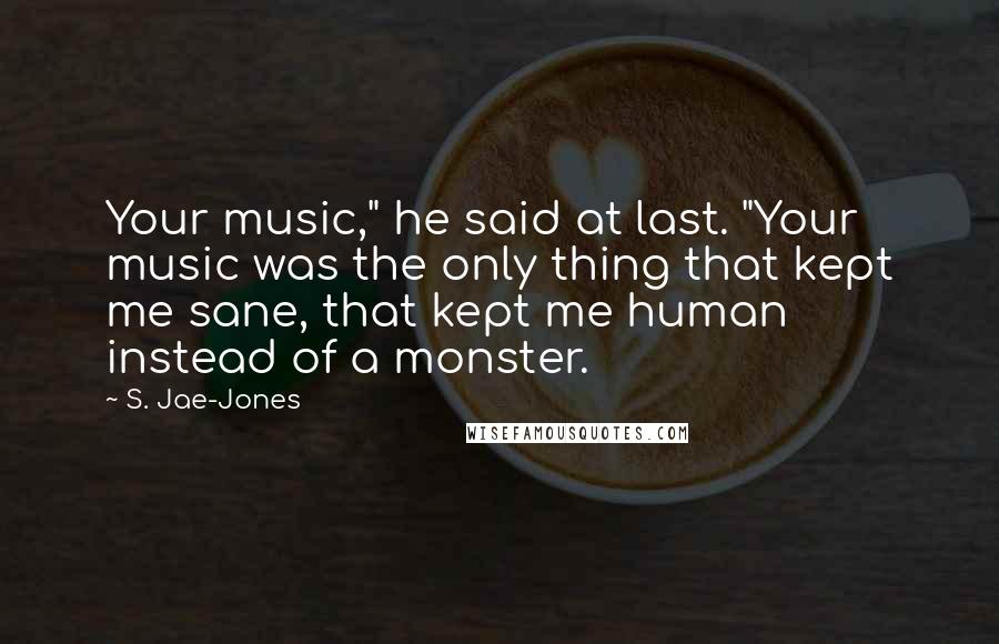 S. Jae-Jones Quotes: Your music," he said at last. "Your music was the only thing that kept me sane, that kept me human instead of a monster.