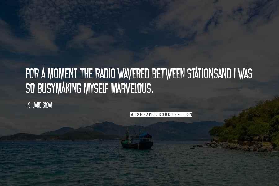 S. Jane Sloat Quotes: For a moment the radio wavered between stationsand I was so busymaking myself marvelous.