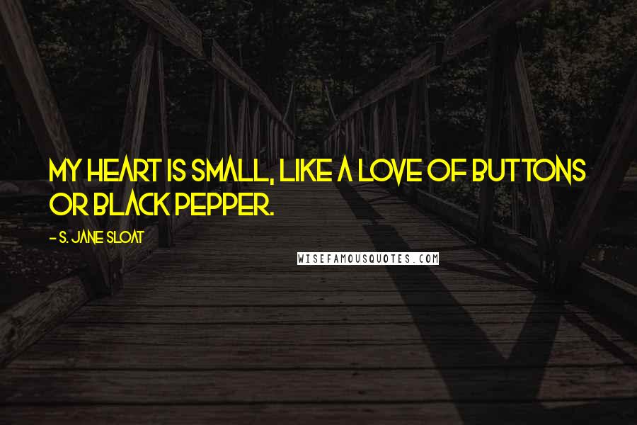 S. Jane Sloat Quotes: My heart is small, like a love of buttons or black pepper.