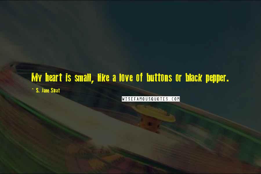 S. Jane Sloat Quotes: My heart is small, like a love of buttons or black pepper.