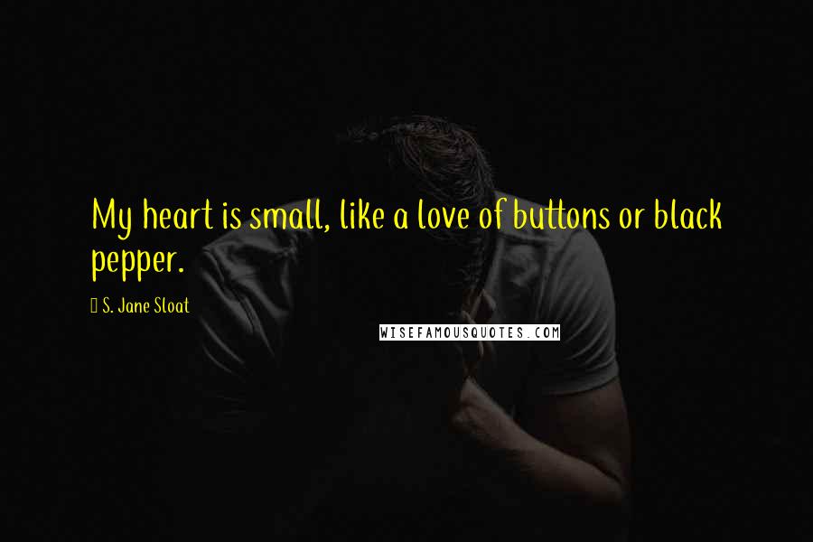 S. Jane Sloat Quotes: My heart is small, like a love of buttons or black pepper.