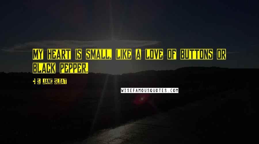 S. Jane Sloat Quotes: My heart is small, like a love of buttons or black pepper.